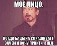 моё лицо, когда бацына спрашивает, зачем я хочу прийти к ней