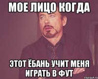 мое лицо когда этот ёбань учит меня играть в фут