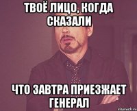 твоё лицо, когда сказали что завтра приезжает генерал