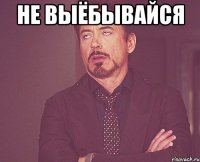 не выёбывайся 