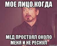 мое лицо,когда мед простоял около меня и не реснул