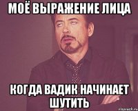 моё выражение лица когда вадик начинает шутить