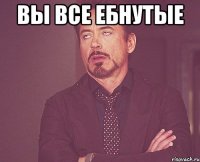 вы все ебнутые 