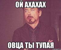 ой ахахах овца ты тупая