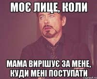 моє лице, коли мама вирішує за мене, куди мені поступати