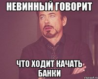 невинный говорит что ходит качать банки