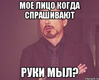 мое лицо когда спрашивают руки мыл?