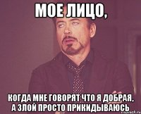 мое лицо, когда мне говорят что я добрая, а злой просто прикидываюсь