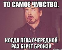 то самое чувство, когда лёха очередной раз берёт бронзу