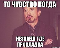 то чувство когда незнаеш где прокладка