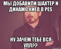 мы добавили шахтер и динамо киев в pes ну зачем тебе вся упл??