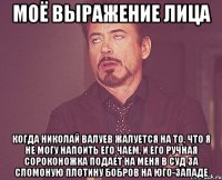 моё выражение лица когда николай валуев жалуется на то, что я не могу напоить его чаем, и его ручная сороконожка подает на меня в суд за сломоную плотину бобров на юго-западе