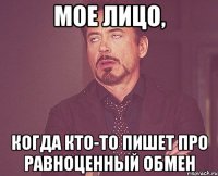 мое лицо, когда кто-то пишет про равноценный обмен