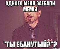 одного меня заебали мемы "ты ебанутый?"?