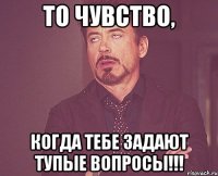 то чувство, когда тебе задают тупые вопросы!!!