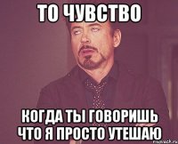 то чувство когда ты говоришь что я просто утешаю