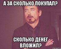 а за сколько покупал? сколько денег вложил?