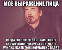 моё выражение лица когда говорят что the game, chris brown, diddy, polow da don, mario winans, usher тоже нормально валят