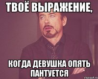 твоё выражение, когда девушка опять пантуется