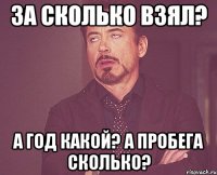 за сколько взял? а год какой? а пробега сколько?