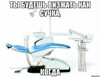 ты будешь визжать как сучка, когда