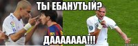 ты ебанутый? дааааааа!!!