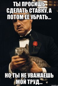 ты просишь сделать ставку, а потом ее убрать... но ты не уважаешь мой труд...