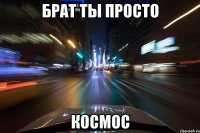 брат ты просто космос