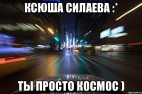 ксюша силаева :* ты просто космос )