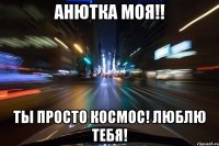 анютка моя!! ты просто космос! люблю тебя!