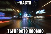 настя ты просто космос