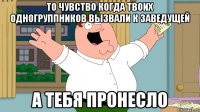 то чувство когда твоих одногруппников вызвали к заведущей а тебя пронесло