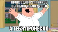 твоих одногруппников вызвали к заведущей а тебя пронесло