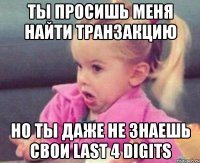 ты просишь меня найти транзакцию но ты даже не знаешь свои last 4 digits