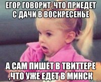 егор говорит ,что приедет с дачи в воскресенье а сам пишет в твиттере ,что уже едет в минск