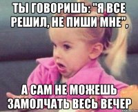 ты говоришь: "я все решил, не пиши мне", а сам не можешь замолчать весь вечер