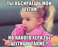 ты обсираешь мои шутки но какого хера ты шутишь также?