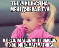 ты учишься на менеджера в гуу и предлагаешь мне помощь по высшей математике?