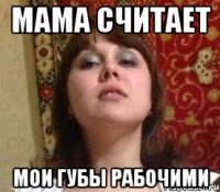 мама считает мои губы рабочими