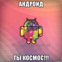 андроид ты космос!!!