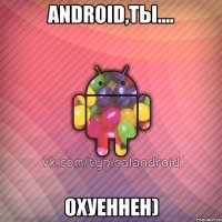 android,ты.... охуеннен)