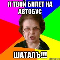 я твой билет на автобус шаталъ!!!