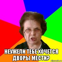  неужели тебе хочется дворы мести?