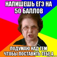 напишешь егэ на 50 баллов подумаю над тем чтобы поставить тебе 4