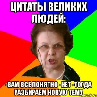 цитаты великих людей: -вам все понятно -нет -тогда разбираем новую тему