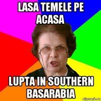 lasa temele pe acasa lupta in southern basarabia