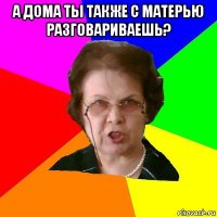 а дома ты также с матерью разговариваешь? 