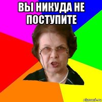 вы никуда не поступите 