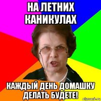 на летних каникулах каждый день домашку делать будете!