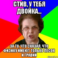 стив, у тебя двойка... за то, что сказал, что физику имеют только песок и гравий